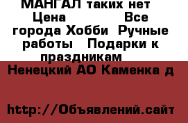 МАНГАЛ таких нет › Цена ­ 40 000 - Все города Хобби. Ручные работы » Подарки к праздникам   . Ненецкий АО,Каменка д.